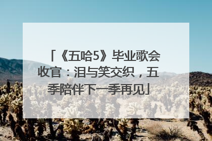 《五哈5》毕业歌会收官：泪与笑交织，五季陪伴下一季再见