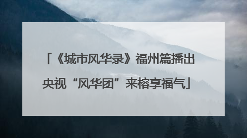 《城市风华录》福州篇播出 央视“风华团”来榕享福气