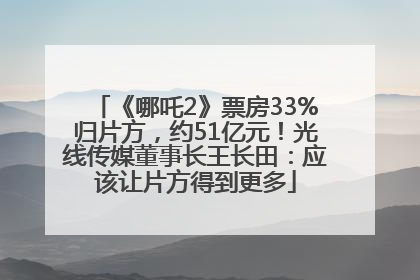 《哪吒2》票房33%归片方，约51亿元！光线传媒董事长王长田：应该让片方得到更多