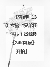 《奔跑吧13》考验“兄弟团”演技！微综剧《24K风暴》开拍