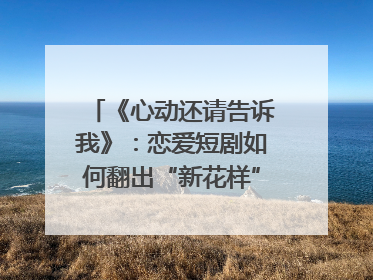 《心动还请告诉我》：恋爱短剧如何翻出“新花样”？｜微剧评