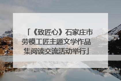 《致匠心》石家庄市劳模工匠主题文学作品集阅读交流活动举行