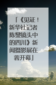 《见证！新华社记者陈燮镜头中的四川》新闻摄影展在蓉开幕