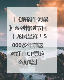 《解码牛河梁》系列特别节目丨龙凤呈祥！5000多年前这对红山CP竟这么好嗑