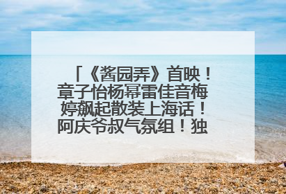 《酱园弄》首映！章子怡杨幂雷佳音梅婷飙起散装上海话！阿庆爷叔气氛组！独独没见他……