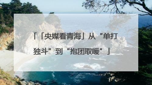 「央媒看青海」从“单打独斗”到“抱团取暖”