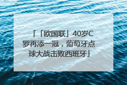 「欧国联」40岁C罗再添一冠，葡萄牙点球大战击败西班牙