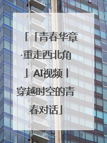 「青春华章·重走西北角」AI视频丨穿越时空的青春对话