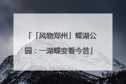 「风物郑州」蝶湖公园：一湖蝶变看今昔