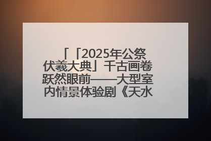 「2025年公祭伏羲大典」千古画卷跃然眼前——大型室内情景体验剧《天水千古秀》演出侧记