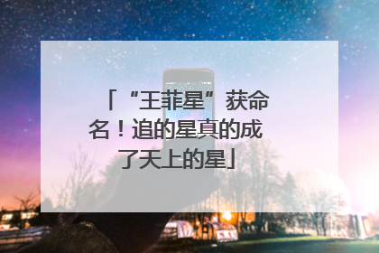 “王菲星”获命名！追的星真的成了天上的星