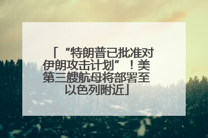 “特朗普已批准对伊朗攻击计划”！美第三艘航母将部署至以色列附近