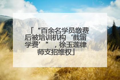 “百余名学员缴费后被培训机构‘截留学费’”，徐玉莲律师支招维权