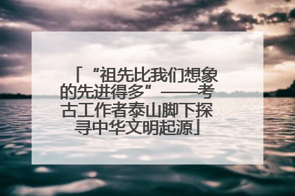 “祖先比我们想象的先进得多”——考古工作者泰山脚下探寻中华文明起源