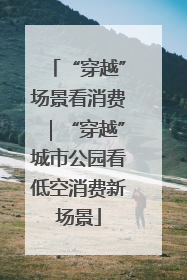 “穿越”场景看消费｜“穿越”城市公园看低空消费新场景