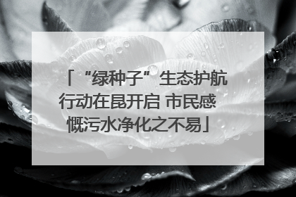 “绿种子”生态护航行动在昆开启 市民感慨污水净化之不易
