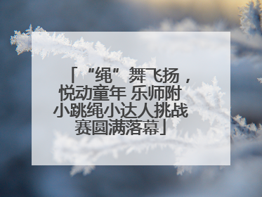 “绳”舞飞扬，悦动童年 乐师附小跳绳小达人挑战赛圆满落幕