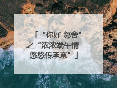 “你好 邻舍”之“浓浓端午情 悠悠传承意”