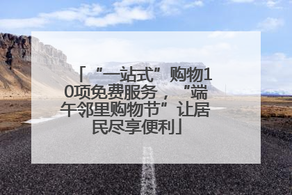 “一站式”购物10项免费服务，“端午邻里购物节”让居民尽享便利