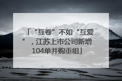 “互卷”不如“互爱”，江苏上市公司新增104单并购重组