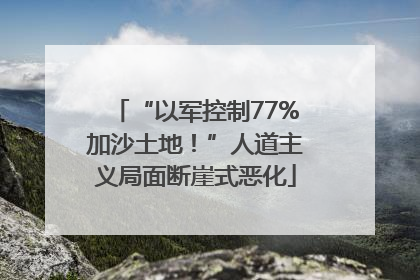 “以军控制77%加沙土地！”人道主义局面断崖式恶化