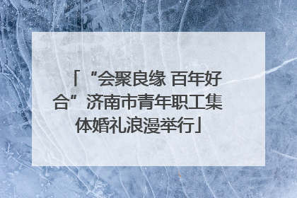 “会聚良缘 百年好合”济南市青年职工集体婚礼浪漫举行