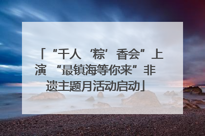 “千人‘粽’香会”上演 “最镇海等你来”非遗主题月活动启动