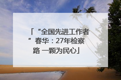 “全国先进工作者”春华：27年检察路 一颗为民心
