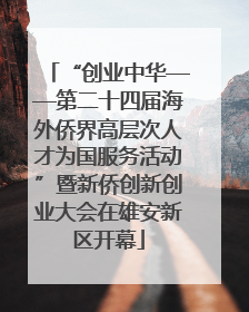 “创业中华——第二十四届海外侨界高层次人才为国服务活动”暨新侨创新创业大会在雄安新区开幕