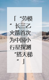 “劳模”长三乙火箭首次为中国小行星探测“搭天梯”