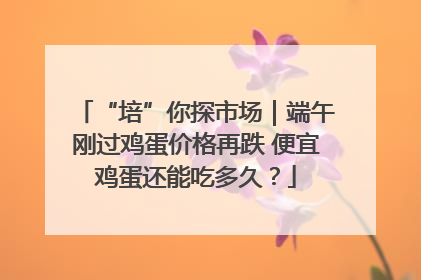 “培”你探市场｜端午刚过鸡蛋价格再跌 便宜鸡蛋还能吃多久？