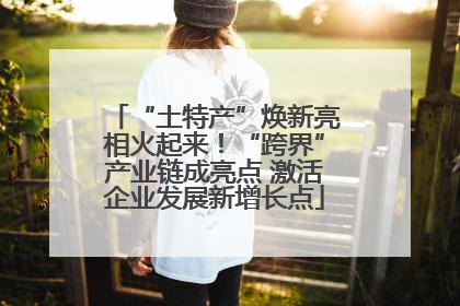 “土特产”焕新亮相火起来！“跨界”产业链成亮点 激活企业发展新增长点