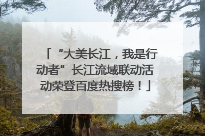“大美长江，我是行动者”长江流域联动活动荣登百度热搜榜！