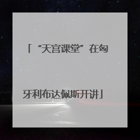 “天宫课堂”在匈牙利布达佩斯开讲