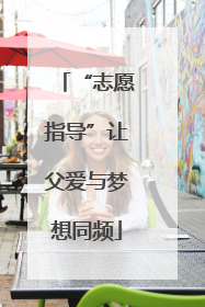 “志愿指导”让父爱与梦想同频