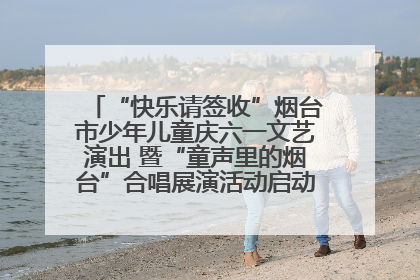 “快乐请签收”烟台市少年儿童庆六一文艺演出 暨“童声里的烟台”合唱展演活动启动仪式圆满落幕