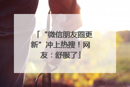 “微信朋友圈更新”冲上热搜！网友：舒服了