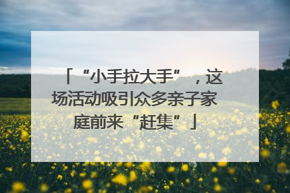 “小手拉大手”，这场活动吸引众多亲子家庭前来“赶集”