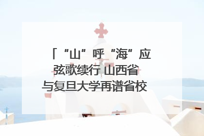 “山”呼“海”应 弦歌续行 山西省与复旦大学再谱省校合作新篇章