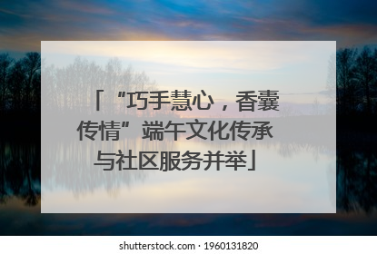 “巧手慧心，香囊传情”端午文化传承与社区服务并举