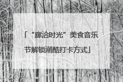 “廊洽时光”美食音乐节解锁潮酷打卡方式