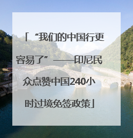 “我们的中国行更容易了”——印尼民众点赞中国240小时过境免签政策