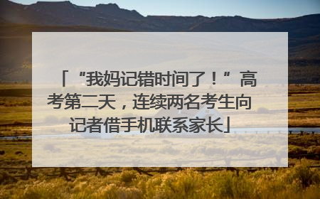 “我妈记错时间了！”高考第二天，连续两名考生向记者借手机联系家长