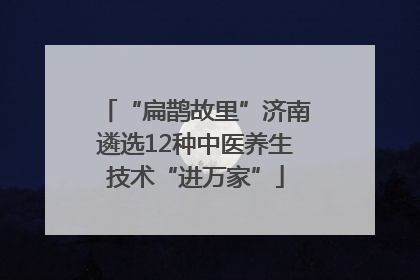 “扁鹊故里”济南遴选12种中医养生技术“进万家”