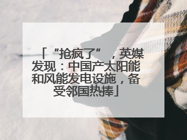“抢疯了”，英媒发现：中国产太阳能和风能发电设施，备受邻国热捧