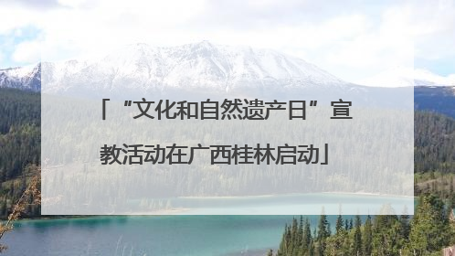 “文化和自然遗产日”宣教活动在广西桂林启动