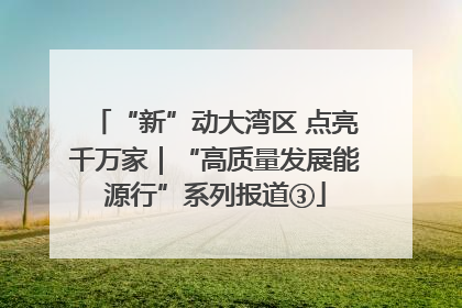 “新”动大湾区 点亮千万家｜“高质量发展能源行”系列报道③