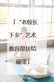 “老校长下乡”艺术教育帮扶结硕果