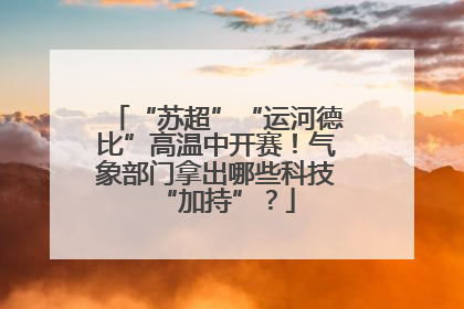 “苏超”“运河德比”高温中开赛！气象部门拿出哪些科技“加持”？