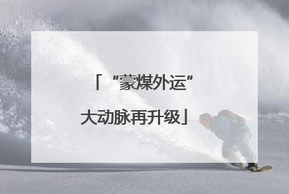 “蒙煤外运”大动脉再升级